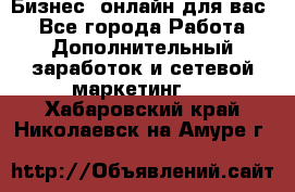 Бизнес- онлайн для вас! - Все города Работа » Дополнительный заработок и сетевой маркетинг   . Хабаровский край,Николаевск-на-Амуре г.